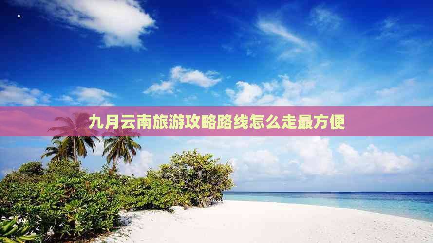 九月云南旅游攻略路线怎么走最方便