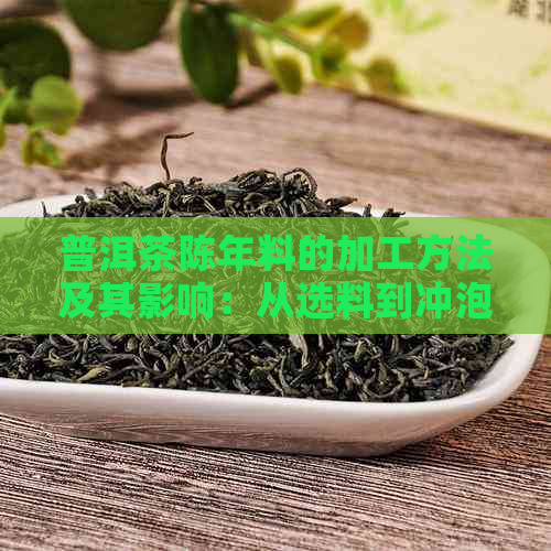 普洱茶陈年料的加工方法及其影响：从选料到冲泡全过程详解