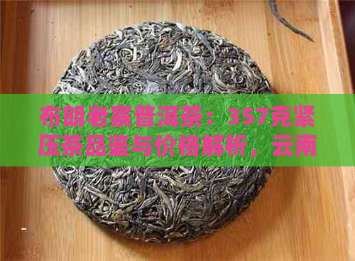 布朗老寨普洱茶：357克紧压茶品鉴与价格解析，云南老布朗普洱茶怎么样？