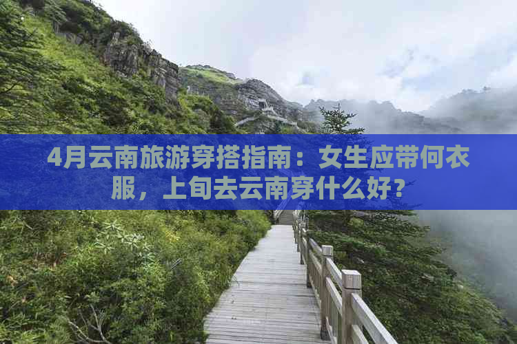 4月云南旅游穿搭指南：女生应带何衣服，上旬去云南穿什么好？