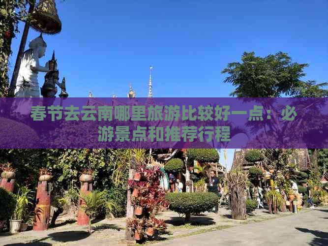 春节去云南哪里旅游比较好一点：必游景点和推荐行程