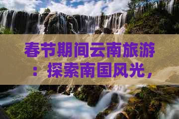 春节期间云南旅游：探索南国风光，享受温暖时光