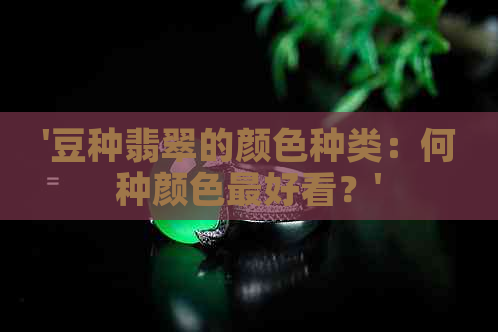 '豆种翡翠的颜色种类：何种颜色更好看？'