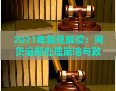 2021年新规解读：网贷逾期处理策略与政策变化