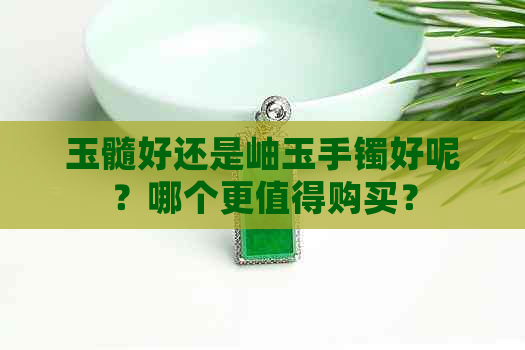 玉髓好还是岫玉手镯好呢？哪个更值得购买？