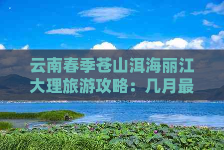 云南春季苍山洱海丽江大理旅游攻略：几月更佳的旅游时间和季节选择