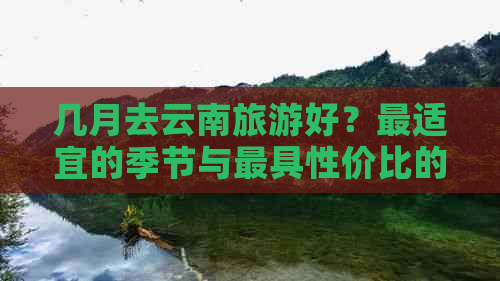 几月去云南旅游好？最适宜的季节与更具性价比的时间推荐