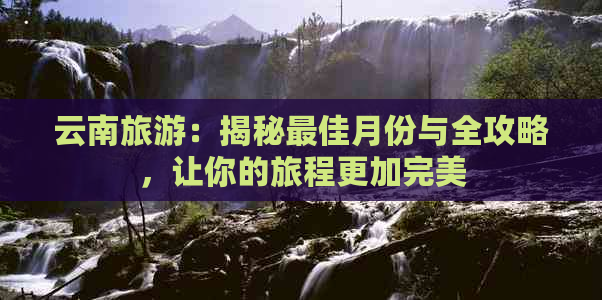 云南旅游：揭秘更佳月份与全攻略，让你的旅程更加完美