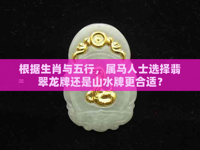 根据生肖与五行，属马人士选择翡翠龙牌还是山水牌更合适？