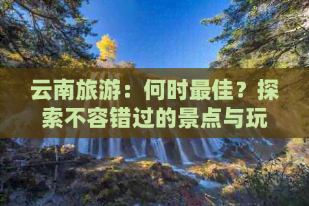 云南旅游：何时更佳？探索不容错过的景点与玩法