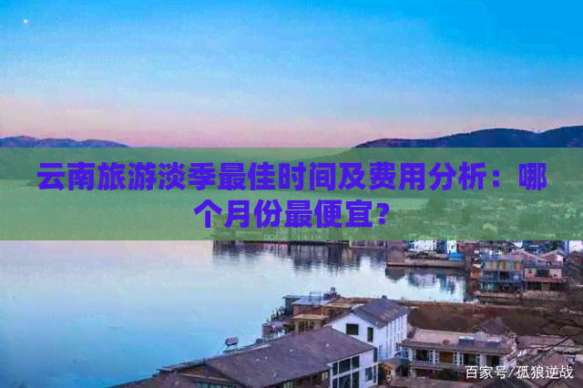 云南旅游淡季更佳时间及费用分析：哪个月份更便宜？