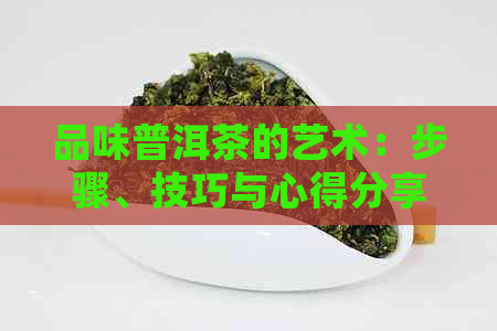 品味普洱茶的艺术：步骤、技巧与心得分享