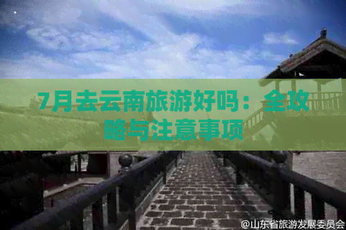 7月去云南旅游好吗：全攻略与注意事项