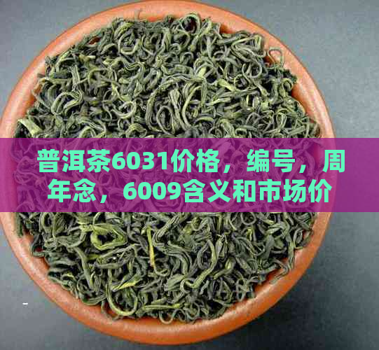 普洱茶6031价格，编号，周年念，6009含义和市场价解析