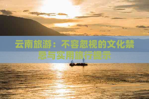 云南旅游：不容忽视的文化禁忌与实用旅行提示