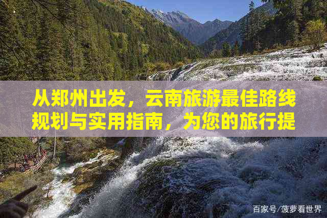 从郑州出发，云南旅游更佳路线规划与实用指南，为您的旅行提供全方位解答