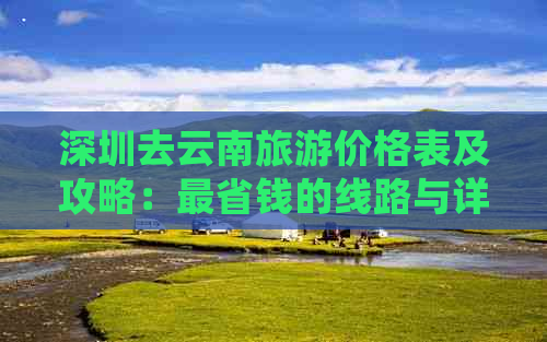 深圳去云南旅游价格表及攻略：最省钱的线路与详细报价