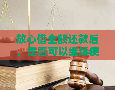 放心借全额还款后，是否可以继续使用？以及还款后的相关注意事项