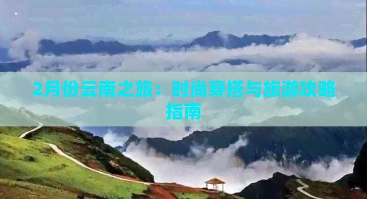 2月份云南之旅：时尚穿搭与旅游攻略指南