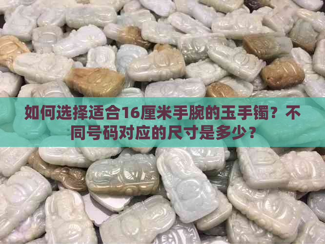 如何选择适合16厘米手腕的玉手镯？不同号码对应的尺寸是多少？