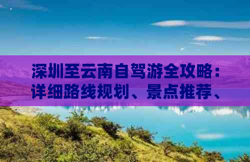 深圳至云南自驾游全攻略：详细路线规划、景点推荐、住宿及交通指南一应俱全