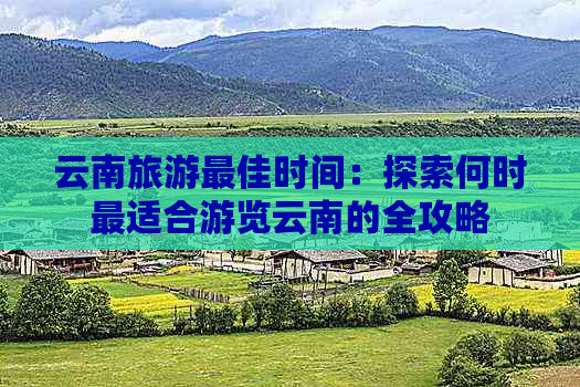 云南旅游更佳时间：探索何时最适合游览云南的全攻略