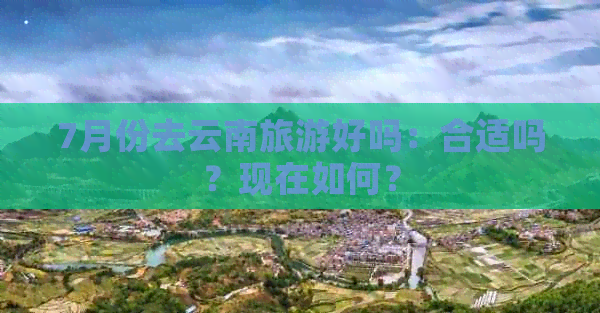 7月份去云南旅游好吗：合适吗？现在如何？