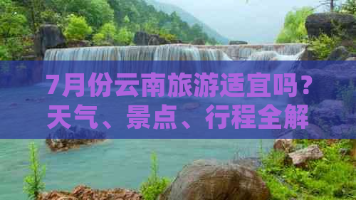 7月份云南旅游适宜吗？天气、景点、行程全解析！