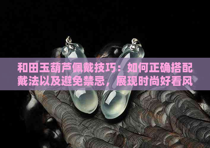 和田玉葫芦佩戴技巧：如何正确搭配戴法以及避免禁忌，展现时尚好看风格