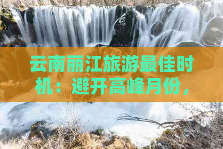 云南丽江旅游更佳时机：避开高峰月份，享受悠闲攻略之旅