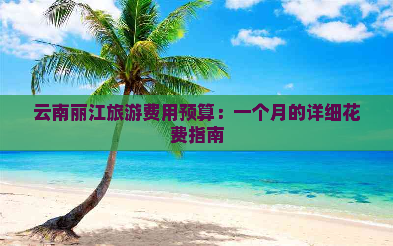 云南丽江旅游费用预算：一个月的详细花费指南