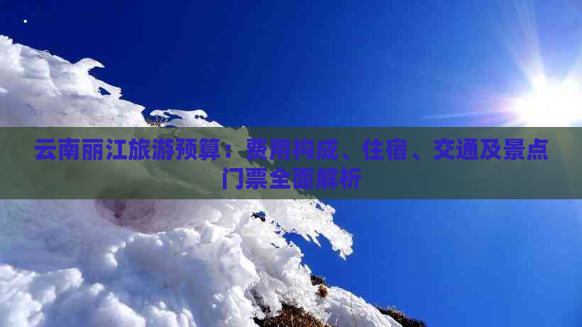 云南丽江旅游预算：费用构成、住宿、交通及景点门票全面解析