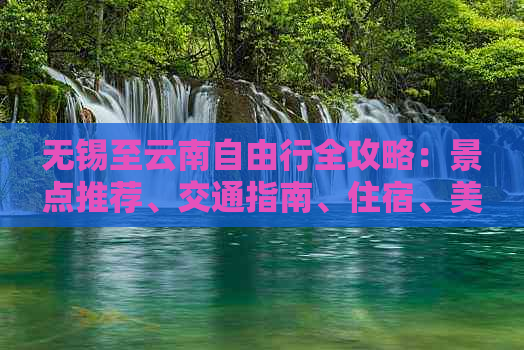 无锡至云南自由行全攻略：景点推荐、交通指南、住宿、美食一网打尽！