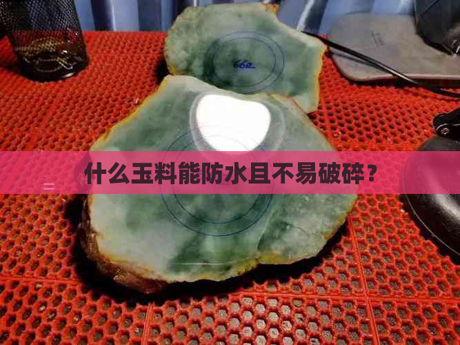 什么玉料能防水且不易破碎？