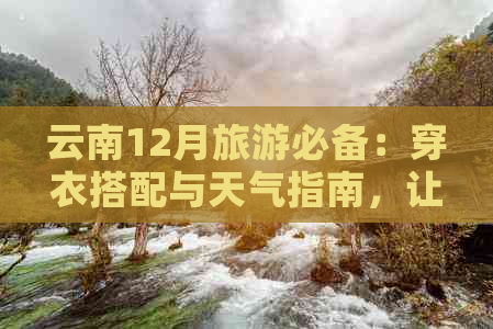 云南12月旅游必备：穿衣搭配与天气指南，让您的旅程更舒适