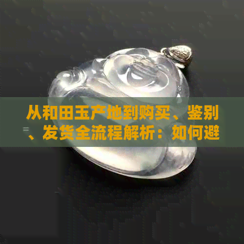 从和田玉产地到购买、鉴别、发货全流程解析：如何避免买到假货？