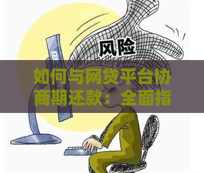 如何与网贷平台协商期还款：全面指南与建议