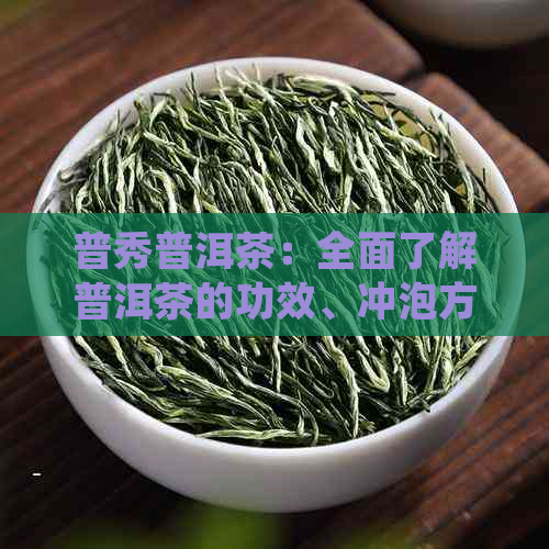 普秀普洱茶：全面了解普洱茶的功效、冲泡方法与品尝技巧