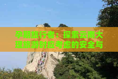 孕期旅行者：探索云南大理旅游时应考虑的安全与注意事项