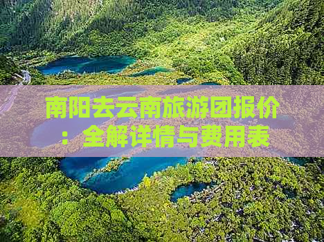 南阳去云南旅游团报价：全解详情与费用表