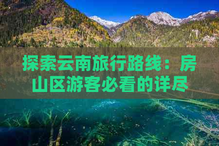 探索云南旅行路线：房山区游客必看的详尽攻略，从北京出发的全方位旅行指南