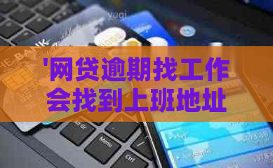 '网贷逾期找工作会找到上班地址吗：安全与否全解析'