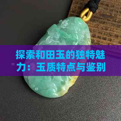 探索和田玉的独特魅力：玉质特点与鉴别方法全面解析