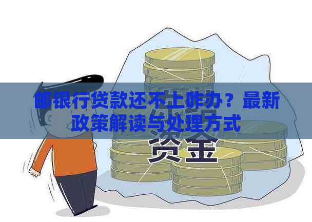 邮银行贷款还不上咋办？最新政策解读与处理方式