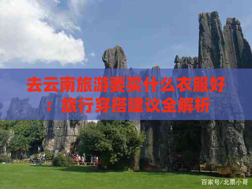 去云南旅游要买什么衣服好：旅行穿搭建议全解析