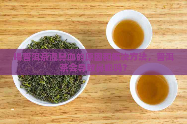 喝普洱茶流鼻血的原因和解决方法，普洱茶会导致鼻血吗？