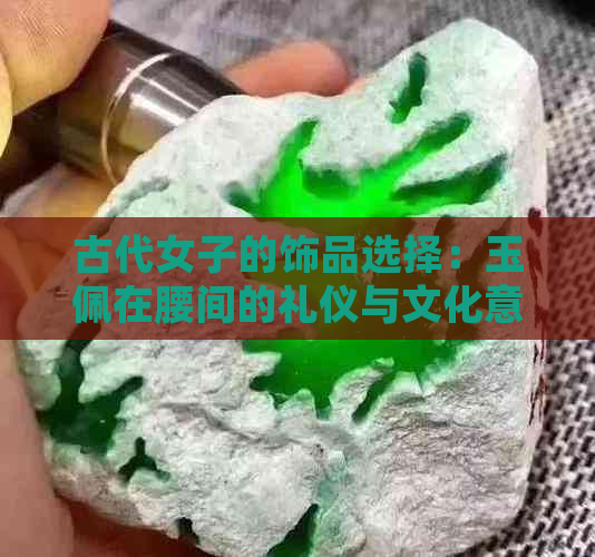 古代女子的饰品选择：玉佩在腰间的礼仪与文化意义