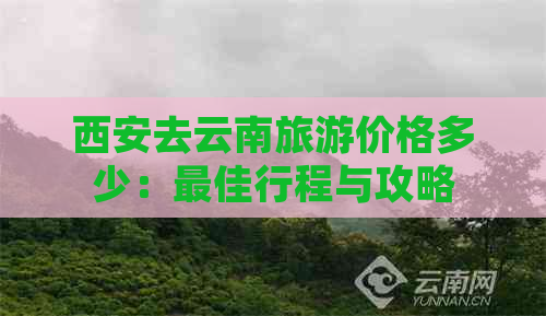 西安去云南旅游价格多少：更佳行程与攻略