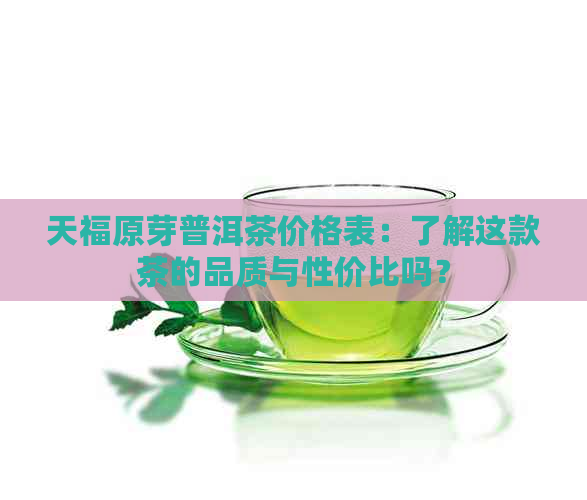 天福原芽普洱茶价格表：了解这款茶的品质与性价比吗？