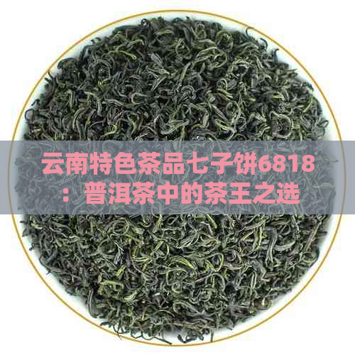 云南特色茶品七子饼6818：普洱茶中的茶王之选